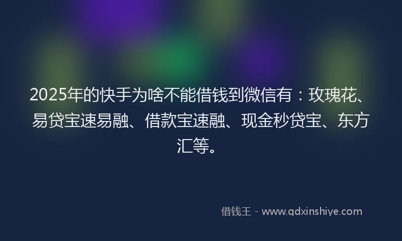 2025年的快手为啥不能借钱到微信有：玫瑰花、易贷宝速易融、借款宝速融、现金秒贷宝、东方汇等。