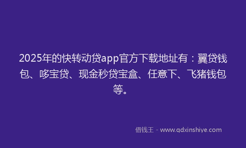 2025年的快转动贷app官方下载地址有：翼贷钱包、哆宝贷、现金秒贷宝盒、任意下、飞猪钱包等。