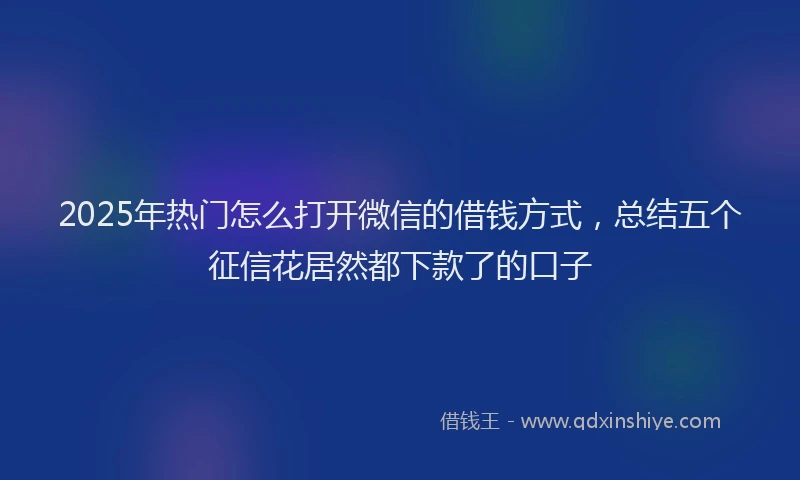 2025年热门怎么打开微信的借钱方式，总结五个征信花居然都下款了的口子
