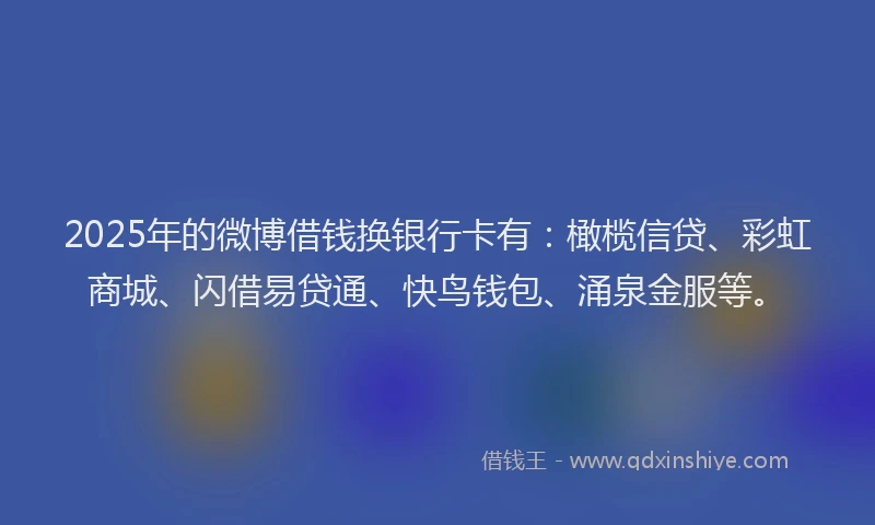 2025年的微博借钱换银行卡有：橄榄信贷、彩虹商城、闪借易贷通、快鸟钱包、涌泉金服等。