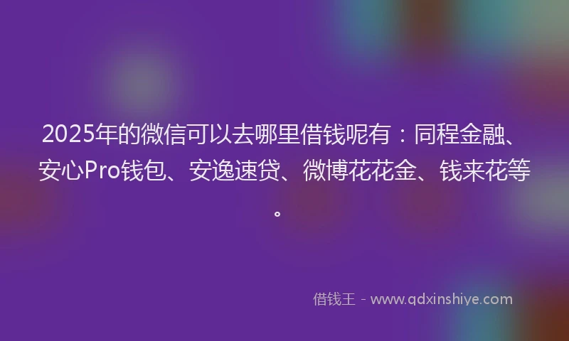 2025年的微信可以去哪里借钱呢有：同程金融、安心Pro钱包、安逸速贷、微博花花金、钱来花等。