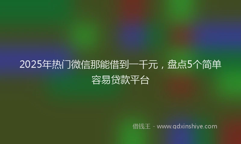 2025年热门微信那能借到一千元，盘点5个简单容易贷款平台