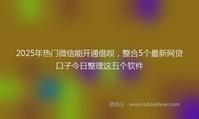 2025年热门微信能开通借呗，整合5个最新网贷口子今日整理这五个软件
