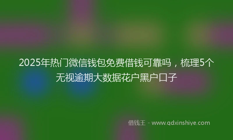 2025年热门微信钱包免费借钱可靠吗，梳理5个无视逾期大数据花户黑户口子
