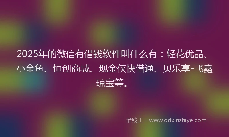 2025年的微信有借钱软件叫什么有：轻花优品、小金鱼、恒创商城、现金侠快借通、贝乐享-飞鑫琼宝等。