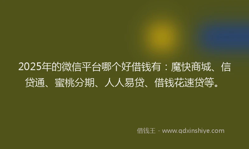 2025年的微信平台哪个好借钱有：魔快商城、信贷通、蜜桃分期、人人易贷、借钱花速贷等。