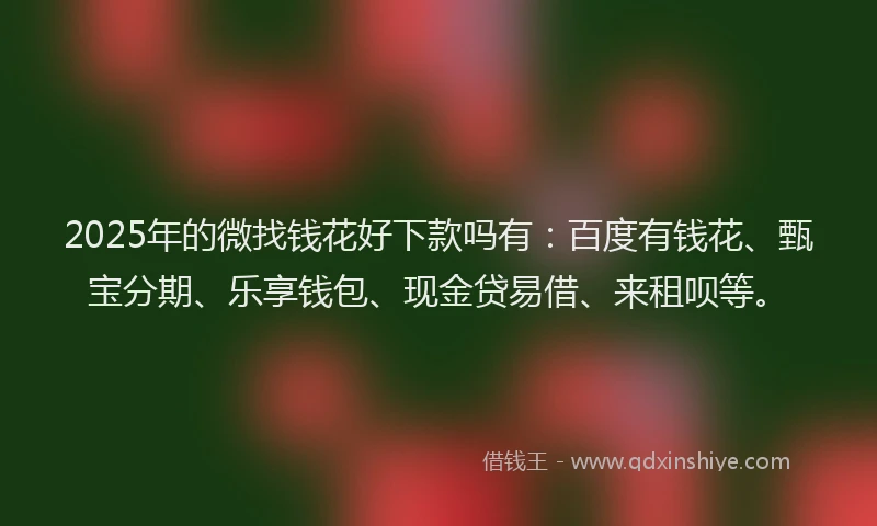 2025年的微找钱花好下款吗有：百度有钱花、甄宝分期、乐享钱包、现金贷易借、来租呗等。