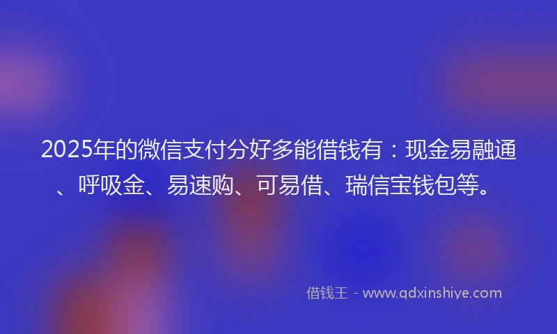2025年的微信支付分好多能借钱有:现金易融通、呼吸金、易速购、可易借、瑞信宝钱包等。