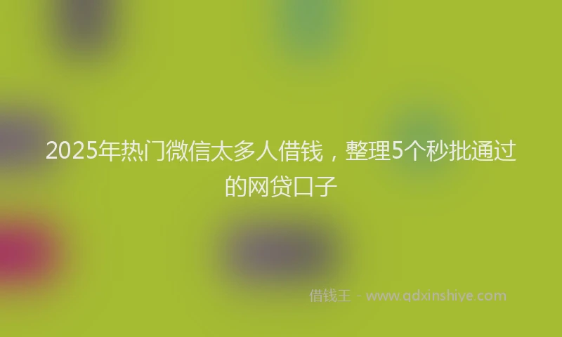 2025年热门微信太多人借钱，整理5个秒批通过的网贷口子