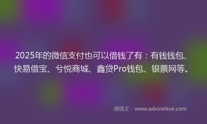 2025年的微信支付也可以借钱了有：有钱钱包、快易借宝、兮悦商城、鑫贷Pro钱包、银票网等。