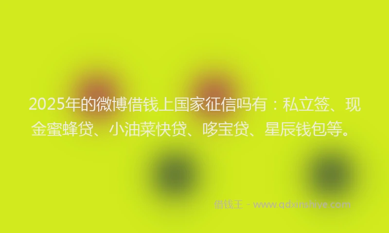 2025年的微博借钱上国家征信吗有：私立签、现金蜜蜂贷、小油菜快贷、哆宝贷、星辰钱包等。