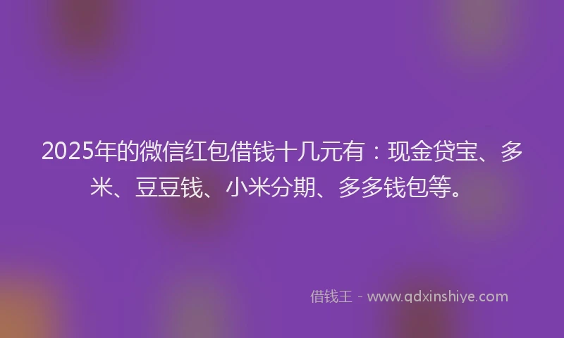 2025年的微信红包借钱十几元有：现金贷宝、多米、豆豆钱、小米分期、多多钱包等。