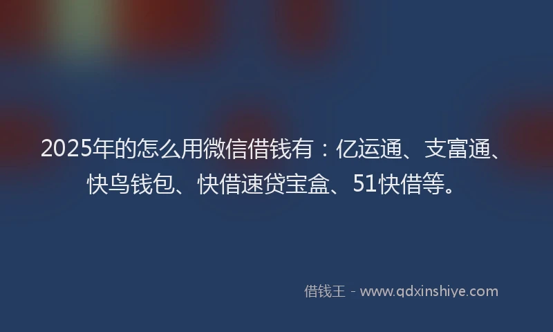 2025年的怎么用微信借钱有:亿运通、支富通、快鸟钱包、快借速贷宝盒、51快借等。