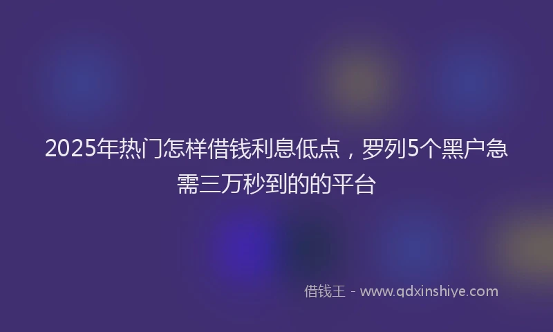 2025年热门怎样借钱利息低点，罗列5个黑户急需三万秒到的的平台