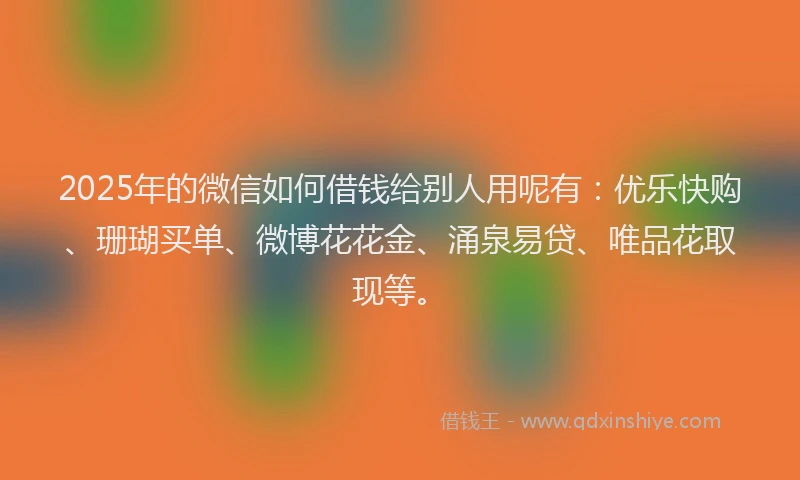 2025年的微信如何借钱给别人用呢有：优乐快购、珊瑚买单、微博花花金、涌泉易贷、唯品花取现等。