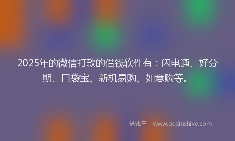 2025年的微信打款的借钱软件有：闪电通、好分期、口袋宝、新机易购、如意购等。