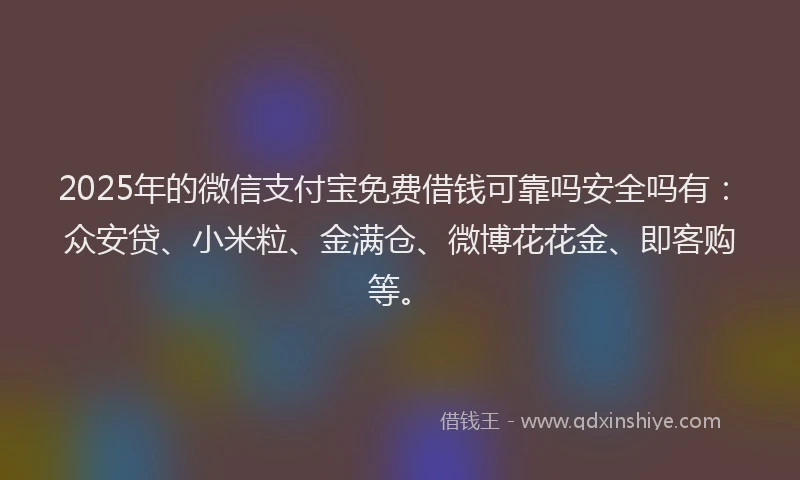 2025年的微信支付宝免费借钱可靠吗安全吗有：众安贷、小米粒、金满仓、微博花花金、即客购等。