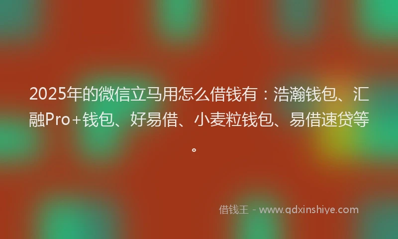 2025年的微信立马用怎么借钱有:浩瀚钱包、汇融Pro+钱包、好易借、小麦粒钱包、易借速贷等。