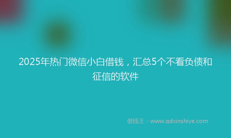 2025年热门微信小白借钱，汇总5个不看负债和征信的软件