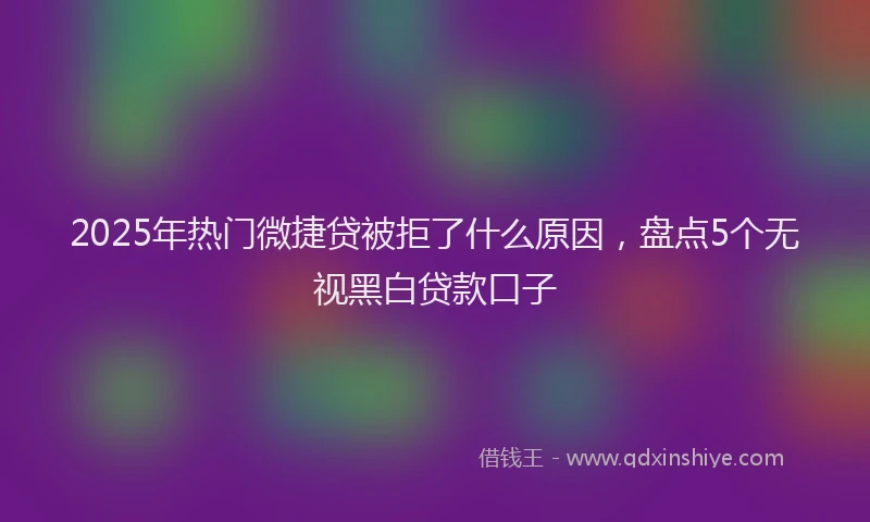 2025年热门微捷贷被拒了什么原因，盘点5个无视黑白贷款口子