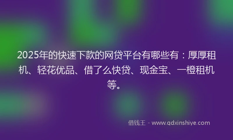 2025年的快速下款的网贷平台有哪些有：厚厚租机、轻花优品、借了么快贷、现金宝、一橙租机等。