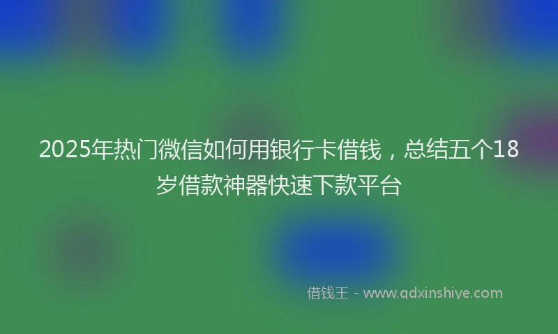 2025年热门微信如何用银行卡借钱，总结五个18岁借款神器快速下款平台