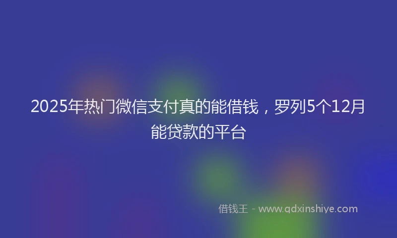 2025年热门微信支付真的能借钱，罗列5个12月能贷款的平台