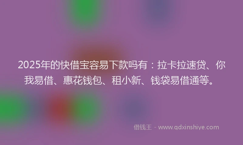 2025年的快借宝容易下款吗有:拉卡拉速贷、你我易借、惠花钱包、租小新、钱袋易借通等。
