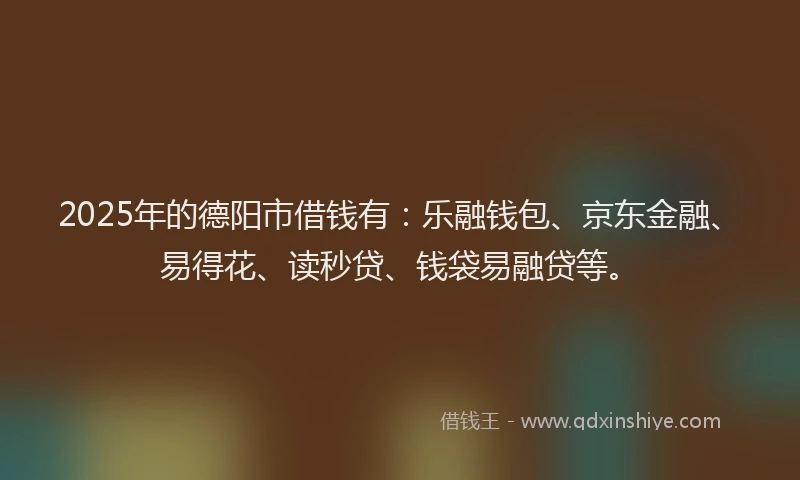 2025年的德阳市借钱有：乐融钱包、京东金融、易得花、读秒贷、钱袋易融贷等。