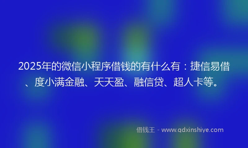 2025年的微信小程序借钱的有什么有：捷信易借、度小满金融、天天盈、融信贷、超人卡等。
