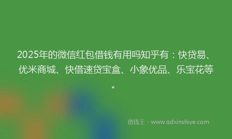 2025年的微信红包借钱有用吗知乎有：快贷易、优米商城、快借速贷宝盒、小象优品、乐宝花等。