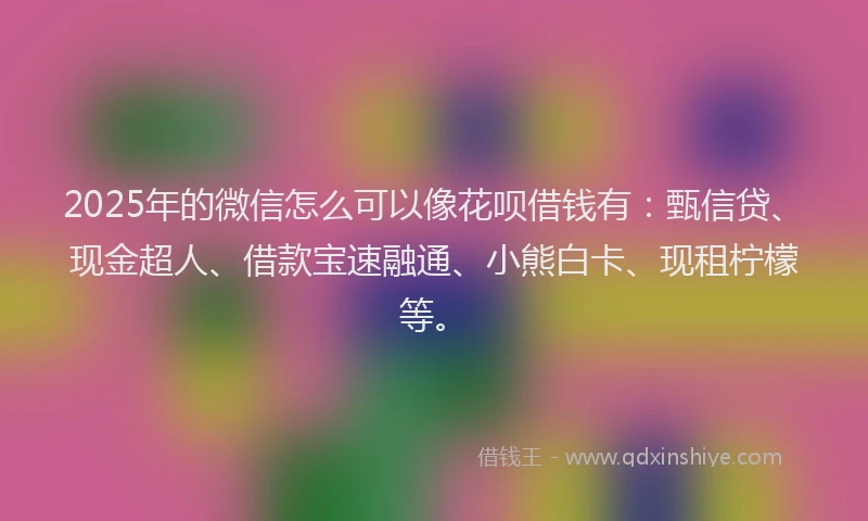 2025年的微信怎么可以像花呗借钱有：甄信贷、现金超人、借款宝速融通、小熊白卡、现租柠檬等。