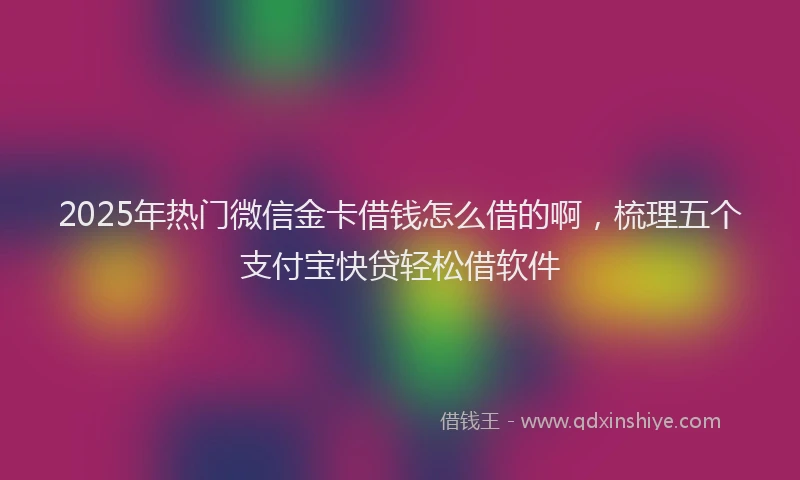 2025年热门微信金卡借钱怎么借的啊，梳理五个支付宝快贷轻松借软件