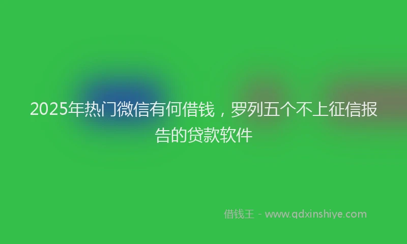 2025年热门微信有何借钱，罗列五个不上征信报告的贷款软件
