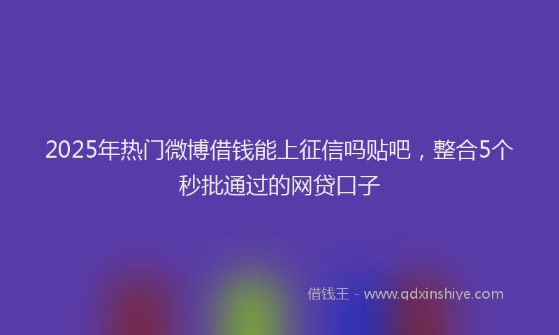 2025年热门微博借钱能上征信吗贴吧，整合5个秒批通过的网贷口子