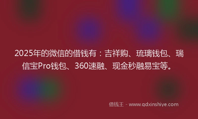 2025年的微信的借钱有：吉祥购、琉璃钱包、瑞信宝Pro钱包、360速融、现金秒融易宝等。