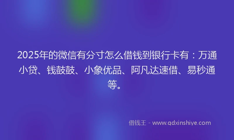 2025年的微信有分寸怎么借钱到银行卡有：万通小贷、钱鼓鼓、小象优品、阿凡达速借、易秒通等。