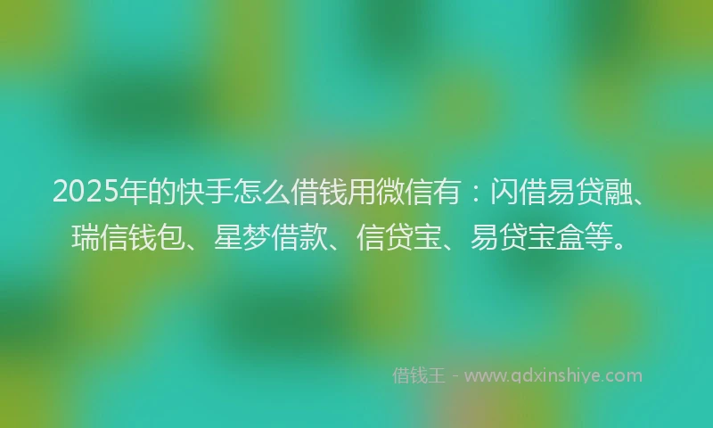 2025年的快手怎么借钱用微信有：闪借易贷融、瑞信钱包、星梦借款、信贷宝、易贷宝盒等。