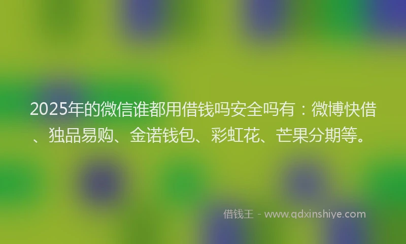 2025年的微信谁都用借钱吗安全吗有：微博快借、独品易购、金诺钱包、彩虹花、芒果分期等。