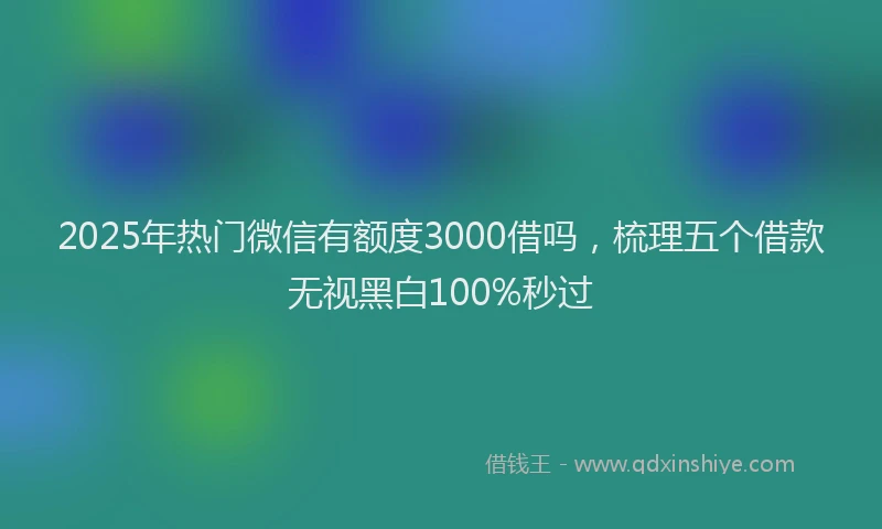 2025年热门微信有额度3000借吗，梳理五个借款无视黑白100%秒过