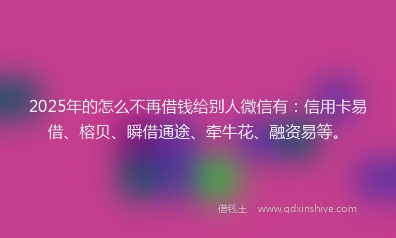 2025年的怎么不再借钱给别人微信有：信用卡易借、榕贝、瞬借通途、牵牛花、融资易等。