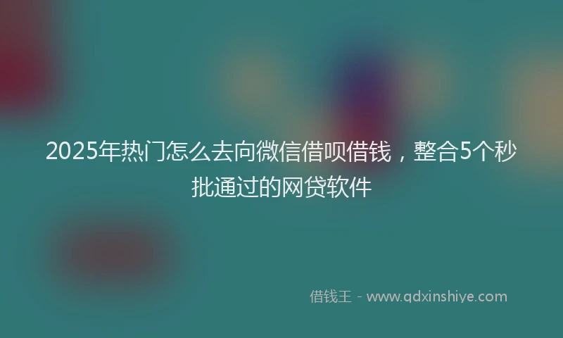 2025年热门怎么去向微信借呗借钱，整合5个秒批通过的网贷软件