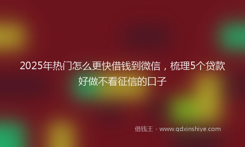 2025年热门怎么更快借钱到微信，梳理5个贷款好做不看征信的口子