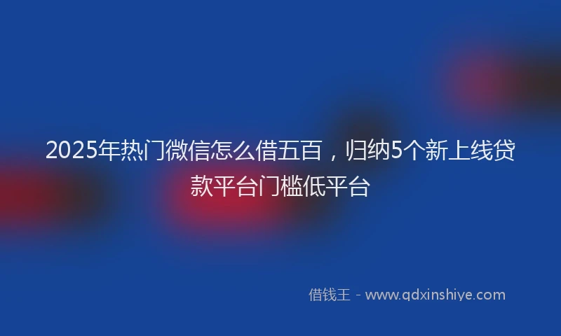 2025年热门微信怎么借五百，归纳5个新上线贷款平台门槛低平台