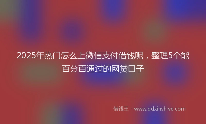 2025年热门怎么上微信支付借钱呢，整理5个能百分百通过的网贷口子