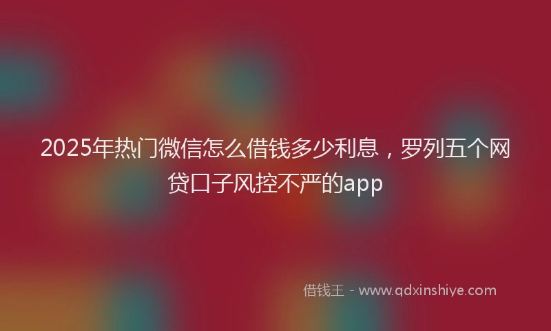 2025年热门微信怎么借钱多少利息，罗列五个网贷口子风控不严的app