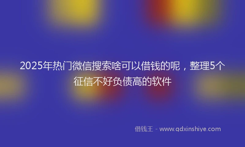 2025年热门微信搜索啥可以借钱的呢，整理5个征信不好负债高的软件
