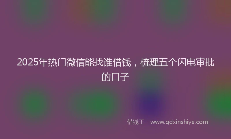 2025年热门微信能找谁借钱，梳理五个闪电审批的口子
