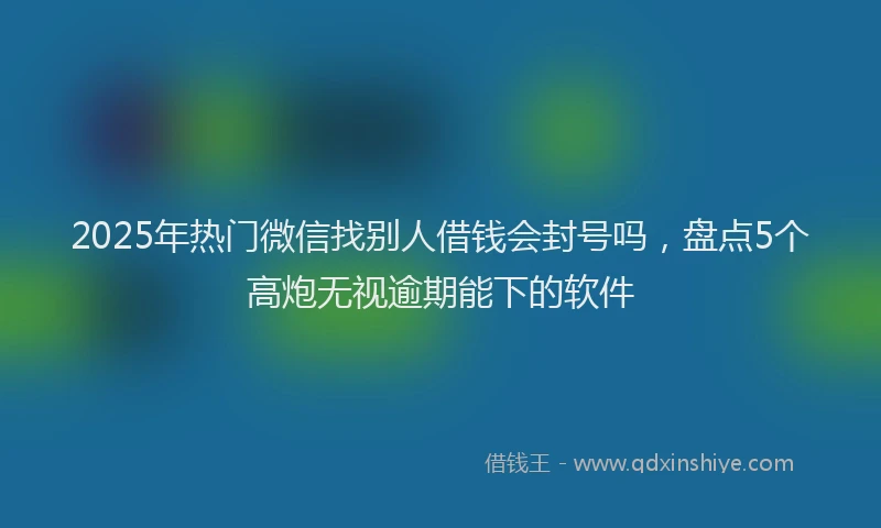 2025年热门微信找别人借钱会封号吗，盘点5个高炮无视逾期能下的软件