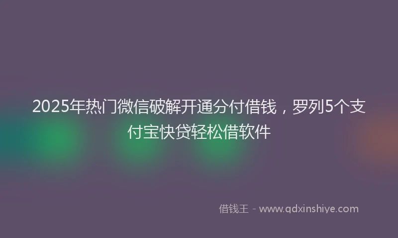 2025年热门微信破解开通分付借钱，罗列5个支付宝快贷轻松借软件